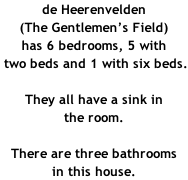 de Heerenvelden (The Gentlemen’s Field) has 6 bedrooms, 5 with  two beds and 1 with six beds.  They all have a sink in  the room.  There are three bathrooms in this house.