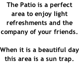 The Patio is a perfect area to enjoy light refreshments and the company of your friends.  When it is a beautiful day this area is a sun trap.